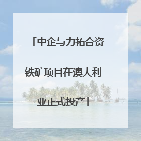 中企与力拓合资铁矿项目在澳大利亚正式投产