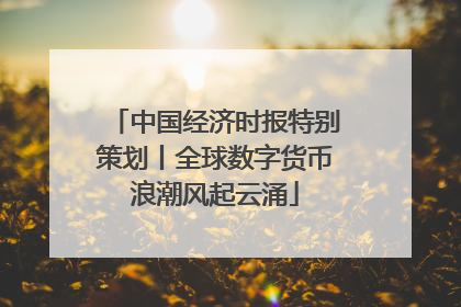 中国经济时报特别策划丨全球数字货币浪潮风起云涌