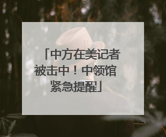 中方在美记者被击中！中领馆紧急提醒