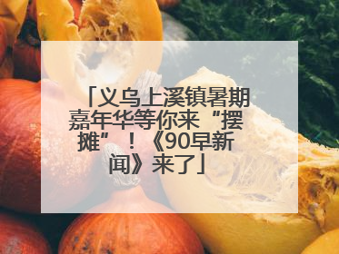 义乌上溪镇暑期嘉年华等你来“摆摊”！《90早新闻》来了