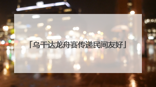 乌干达龙舟赛传递民间友好