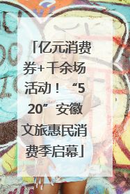 亿元消费券+千余场活动！“520”安徽文旅惠民消费季启幕