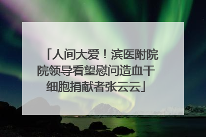 人间大爱！滨医附院院领导看望慰问造血干细胞捐献者张云云