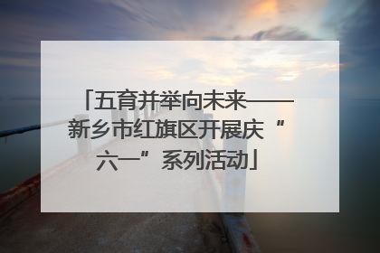 五育并举向未来——新乡市红旗区开展庆“六一”系列活动