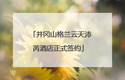井冈山格兰云天沛芮酒店正式签约