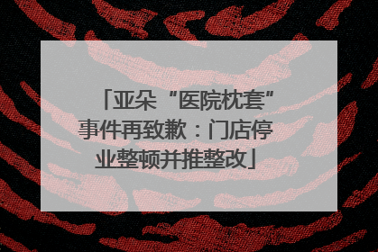 亚朵“医院枕套”事件再致歉：门店停业整顿并推整改