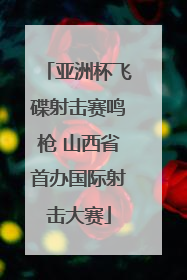 亚洲杯飞碟射击赛鸣枪 山西省首办国际射击大赛