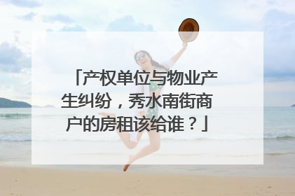 产权单位与物业产生纠纷，秀水南街商户的房租该给谁？