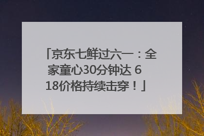 京东七鲜过六一：全家童心30分钟达 618价格持续击穿！