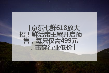 京东七鲜618放大招！鲜活帝王蟹开启预售，每只仅需499元，击穿行业低价