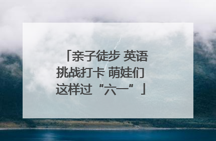 亲子徒步 英语挑战打卡 萌娃们这样过“六一”