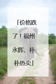 价格跌了！福州永辉、朴朴热卖