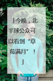 今晚，北半球公众可以看到“草莓满月”！