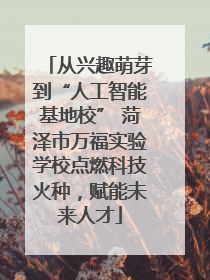 从兴趣萌芽到“人工智能基地校” 菏泽市万福实验学校点燃科技火种，赋能未来人才