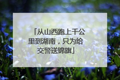 从山西跑上千公里到湖南，只为给交警送锦旗