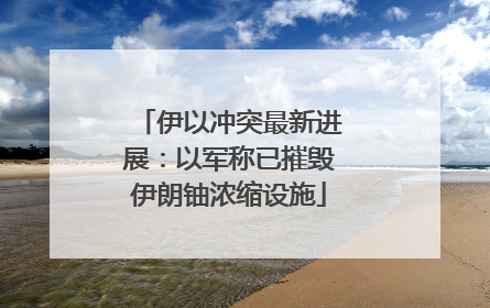 伊以冲突最新进展：以军称已摧毁伊朗铀浓缩设施
