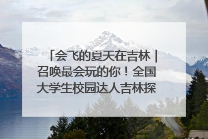 会飞的夏天在吉林｜召唤最会玩的你！全国大学生校园达人吉林探线活动招募中