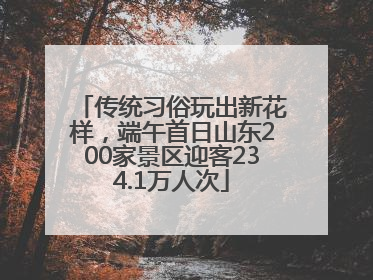 传统习俗玩出新花样，端午首日山东200家景区迎客234.1万人次