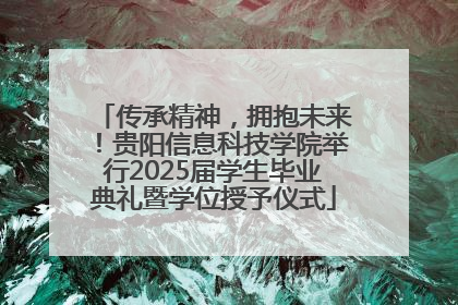 传承精神，拥抱未来！贵阳信息科技学院举行2025届学生毕业典礼暨学位授予仪式