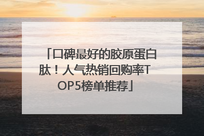 口碑最好的胶原蛋白肽！人气热销回购率TOP5榜单推荐