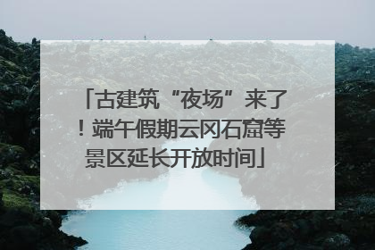 古建筑“夜场”来了！端午假期云冈石窟等景区延长开放时间