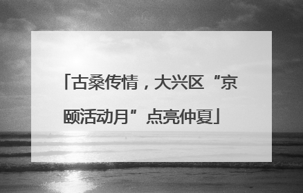 古桑传情，大兴区“京颐活动月”点亮仲夏