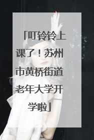 叮铃铃上课了！苏州市黄桥街道老年大学开学啦