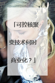 可控核聚变技术何时商业化？
