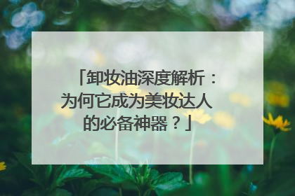 卸妆油深度解析：为何它成为美妆达人的必备神器？