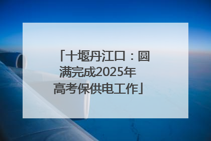 十堰丹江口：圆满完成2025年高考保供电工作