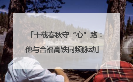 十载春秋守“心”路：他与合福高铁同频脉动