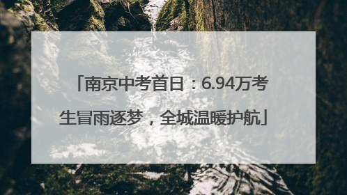 南京中考首日：6.94万考生冒雨逐梦，全城温暖护航