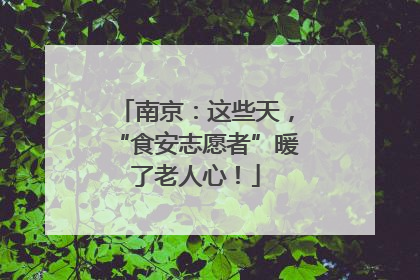 南京：这些天，“食安志愿者”暖了老人心！