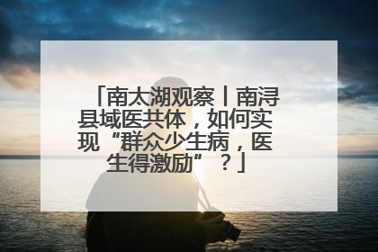 南太湖观察丨南浔县域医共体，如何实现“群众少生病，医生得激励”？