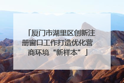 厦门市湖里区创新注册窗口工作打造优化营商环境“新样本”