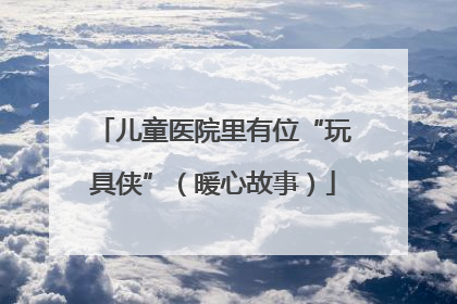 儿童医院里有位“玩具侠”（暖心故事）