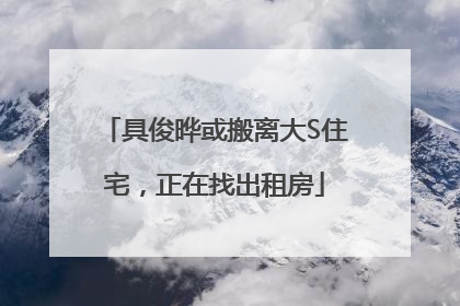 具俊晔或搬离大S住宅，正在找出租房