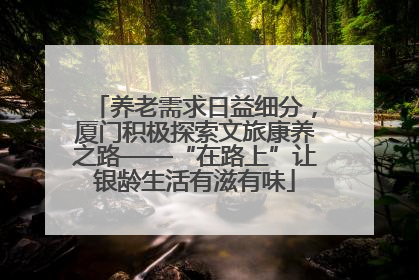 养老需求日益细分，厦门积极探索文旅康养之路——“在路上”让银龄生活有滋有味