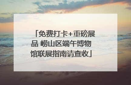 免费打卡+重磅展品 崂山区端午博物馆联展指南请查收