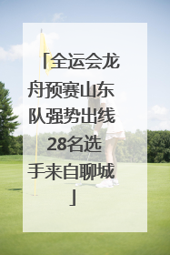 全运会龙舟预赛山东队强势出线 28名选手来自聊城