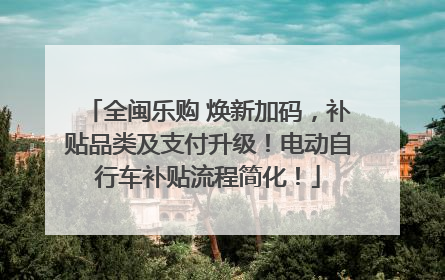 全闽乐购 焕新加码，补贴品类及支付升级！电动自行车补贴流程简化！