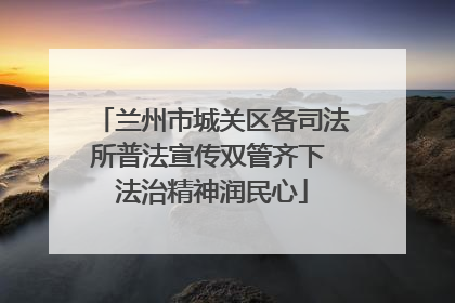 兰州市城关区各司法所普法宣传双管齐下 法治精神润民心