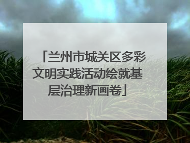兰州市城关区多彩文明实践活动绘就基层治理新画卷
