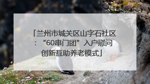 兰州市城关区山字石社区：“60串门团”入户慰问 创新互助养老模式