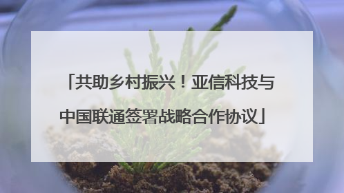 共助乡村振兴！亚信科技与中国联通签署战略合作协议