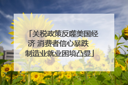 关税政策反噬美国经济 消费者信心暴跌 制造业就业困境凸显