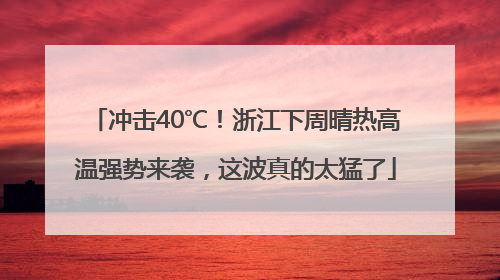 冲击40℃！浙江下周晴热高温强势来袭，这波真的太猛了
