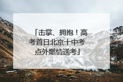 击掌、拥抱！高考首日北京十中考点外燃情送考