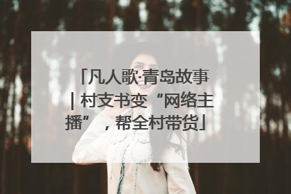 凡人歌·青岛故事|村支书变“网络主播”,帮全村带货