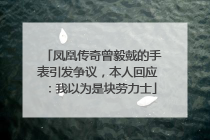 凤凰传奇曾毅戴的手表引发争议，本人回应：我以为是块劳力士